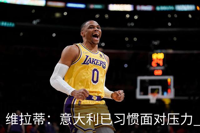 维拉蒂：意大利已习惯面对压力 我们该全力以赴